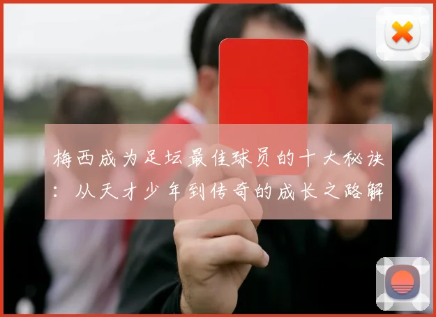 梅西成为足坛最佳球员的十大秘诀：从天才少年到传奇的成长之路解析