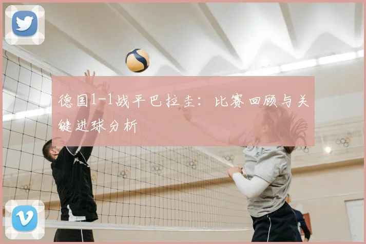 德国1-1战平巴拉圭:比赛回顾与关键进球分析