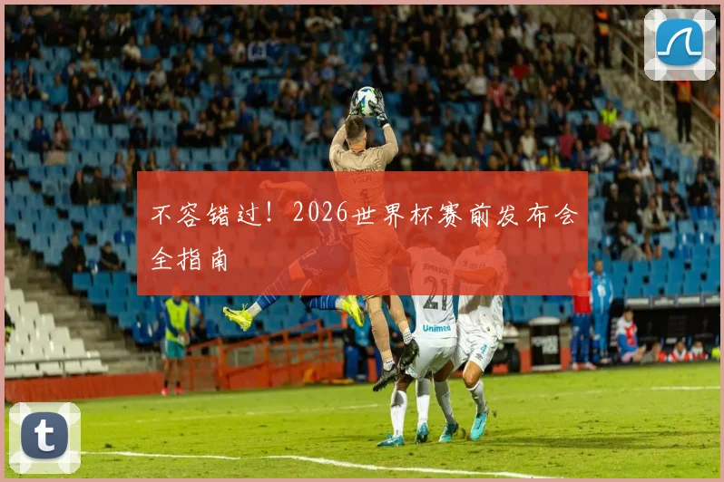 不容错过！2026世界杯赛前发布会全指南