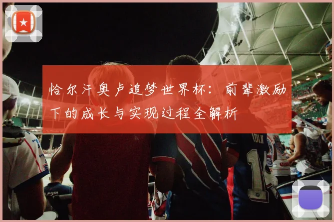 恰尔汗奥卢追梦世界杯：前辈激励下的成长与实现过程全解析