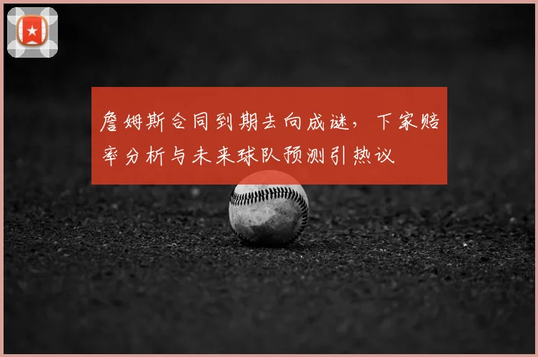 詹姆斯合同到期去向成谜，下家赔率分析与未来球队预测引热议