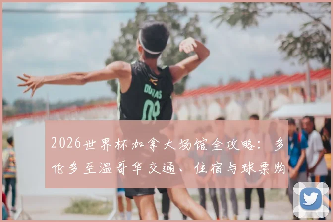 2026世界杯加拿大场馆全攻略:多伦多至温哥华交通、住宿与球票购买指南