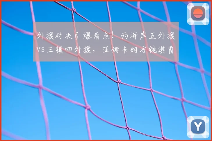 外援对决引爆看点！西海岸五外援vs三镇四外援，亚姆卡姆方镜淇首发