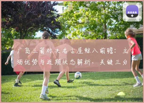 广岛三箭对决名古屋鲸八前瞻：主场优势与近期状态解析，关键三分花落谁家？