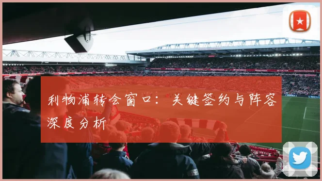 利物浦转会窗口:关键签约与阵容深度分析