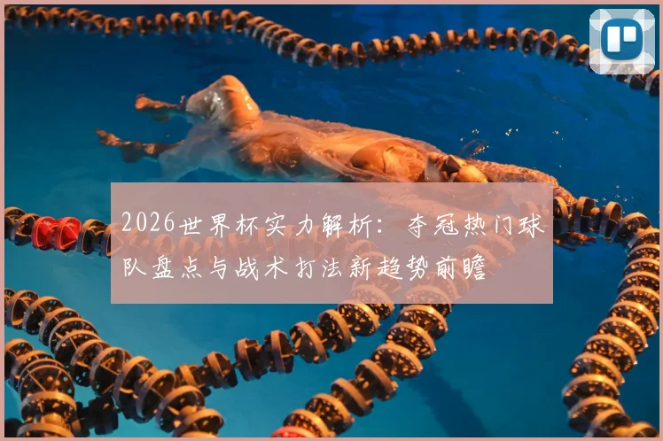 2026世界杯实力解析：夺冠热门球队盘点与战术打法新趋势前瞻