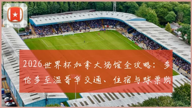 2026世界杯加拿大场馆全攻略：多伦多至温哥华交通、住宿与球票购买指南