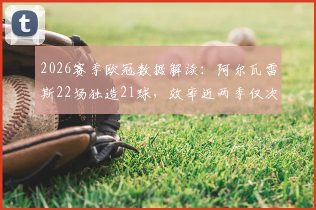 2026赛季欧冠数据解读：阿尔瓦雷斯22场独造21球，效率近两季仅次于哈里·凯恩