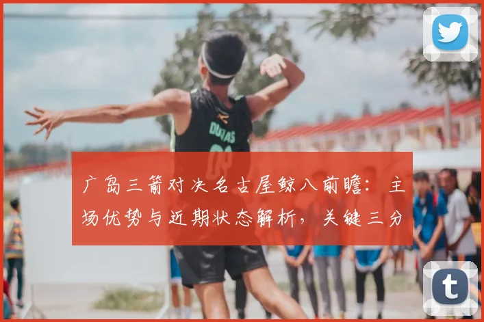 广岛三箭对决名古屋鲸八前瞻：主场优势与近期状态解析，关键三分花落谁家？