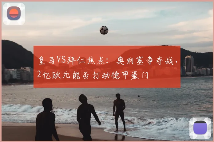 皇马VS拜仁焦点：奥利塞争夺战，2亿欧元能否打动德甲豪门