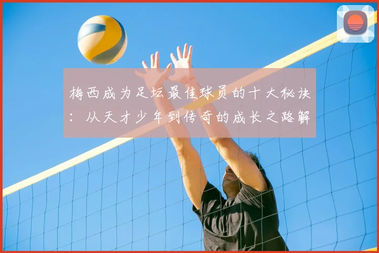 梅西成为足坛最佳球员的十大秘诀：从天才少年到传奇的成长之路解析