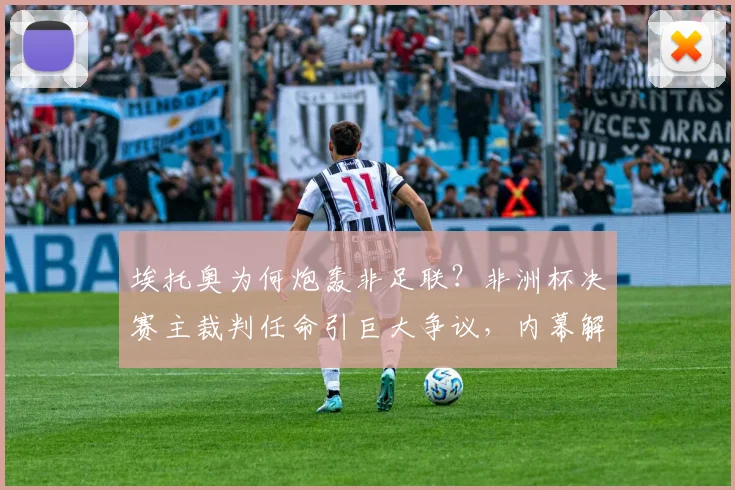埃托奥为何炮轰非足联?非洲杯决赛主裁判任命引巨大争议,内幕解析