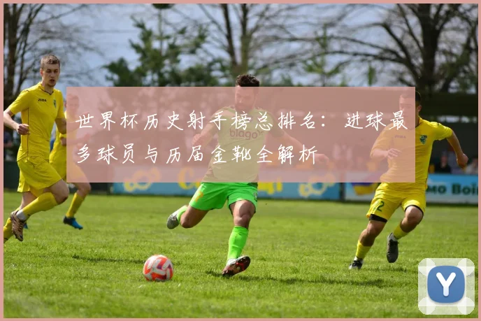 世界杯历史射手榜总排名：进球最多球员与历届金靴全解析