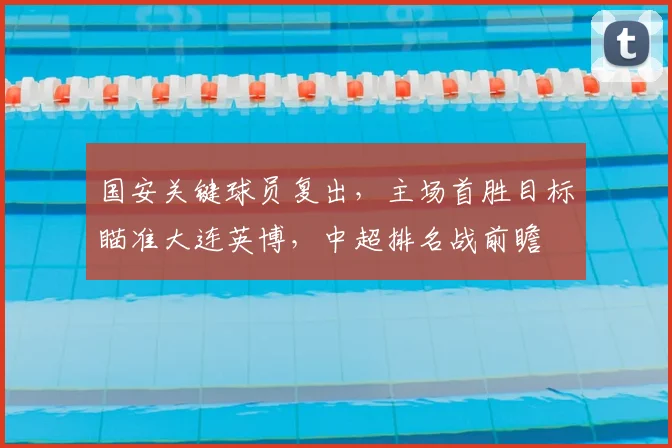 国安关键球员复出，主场首胜目标瞄准大连英博，中超排名战前瞻