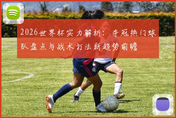 2026世界杯实力解析:夺冠热门球队盘点与战术打法新趋势前瞻