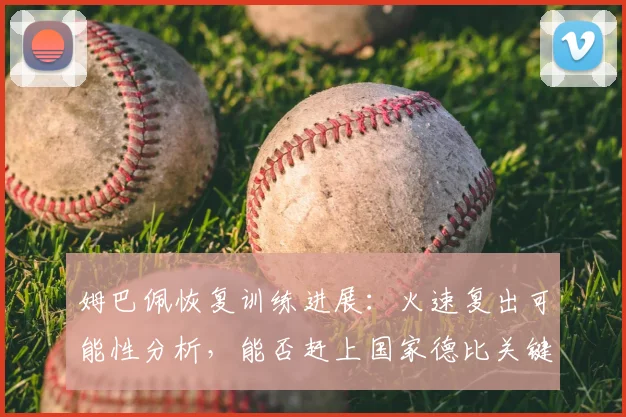 姆巴佩恢复训练进展：火速复出可能性分析，能否赶上国家德比关键战？