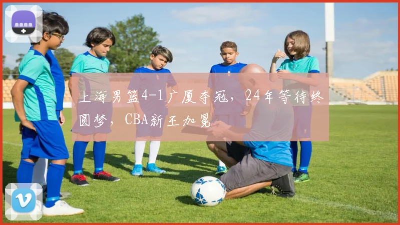 上海男篮4-1广厦夺冠,24年等待终圆梦,CBA新王加冕