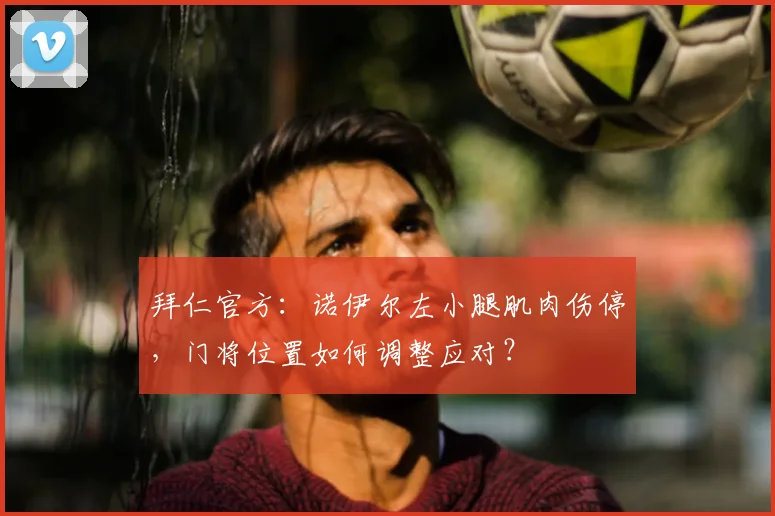 拜仁官方：诺伊尔左小腿肌肉伤停，门将位置如何调整应对？