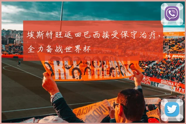 埃斯特旺返回巴西接受保守治疗，全力备战世界杯