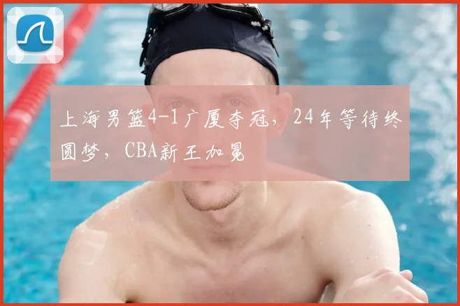 上海男篮4-1广厦夺冠，24年等待终圆梦，CBA新王加冕
