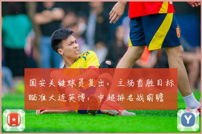国安关键球员复出,主场首胜目标瞄准大连英博,中超排名战前瞻