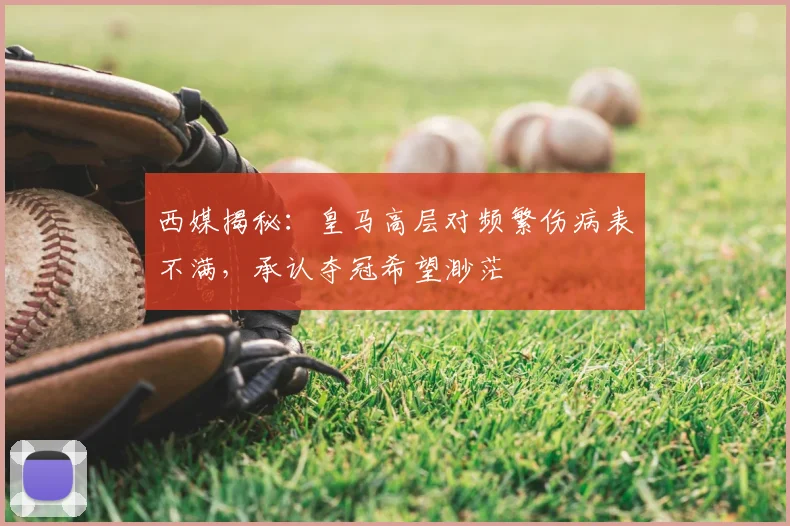 西媒揭秘:皇马高层对频繁伤病表不满,承认夺冠希望渺茫