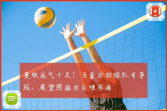 曼联底气十足！马奎尔称球队可争冠，展望图赫尔合理布局