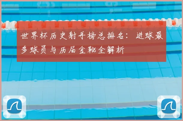 世界杯历史射手榜总排名：进球最多球员与历届金靴全解析